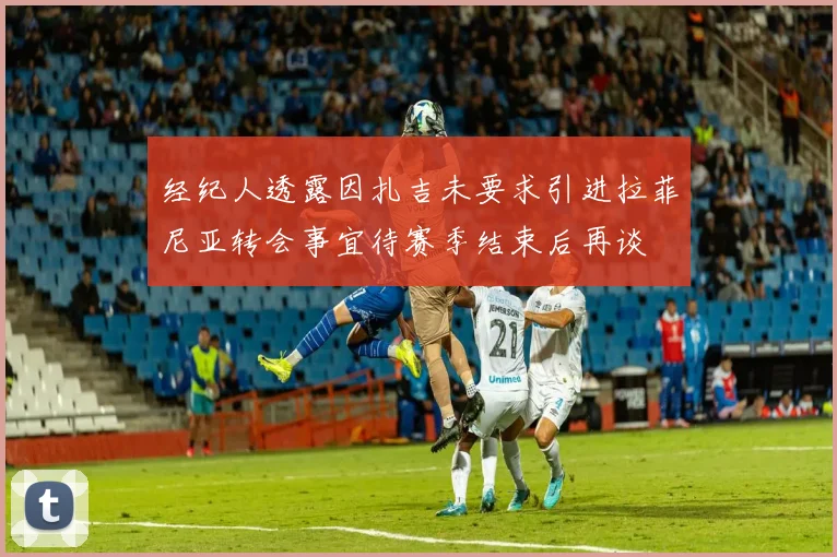 经纪人透露因扎吉未要求引进拉菲尼亚转会事宜待赛季结束后再谈