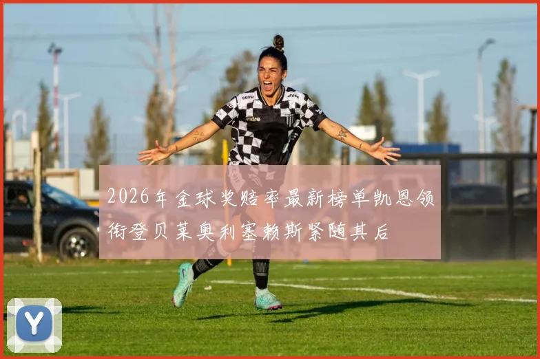 2026年金球奖赔率最新榜单凯恩领衔登贝莱奥利塞赖斯紧随其后