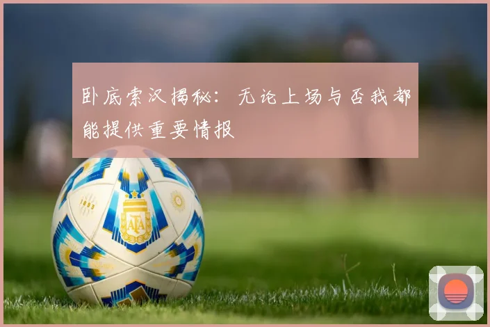 卧底索汉揭秘：无论上场与否我都能提供重要情报