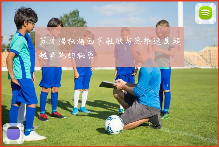 苏牙揭秘梅西求胜欲与思维速度超越奔跑的秘密