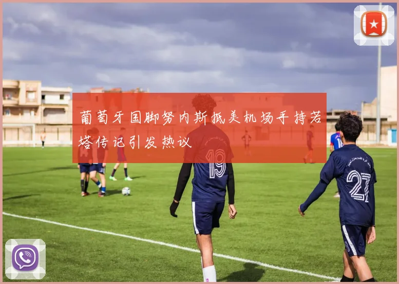 葡萄牙国脚努内斯抵美机场手持若塔传记引发热议