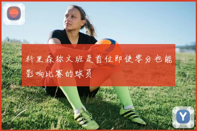 科里森称文班是首位即使零分也能影响比赛的球员