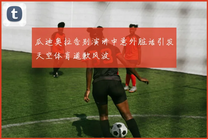 瓜迪奥拉告别演讲中意外脏话引发天空体育道歉风波