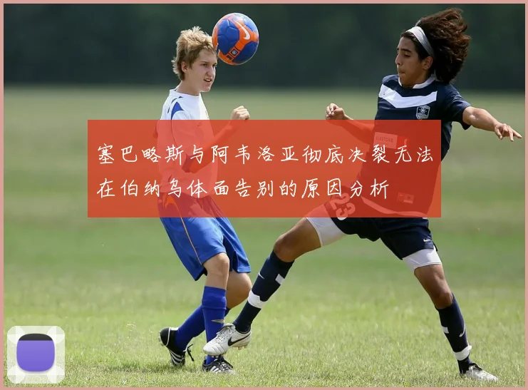 塞巴略斯与阿韦洛亚彻底决裂无法在伯纳乌体面告别的原因分析