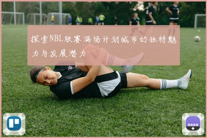 探索NBL联赛满场计划城市的独特魅力与发展潜力