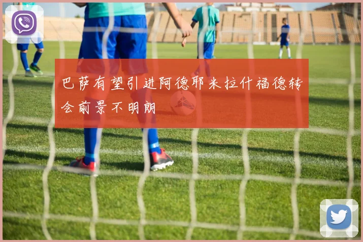 巴萨有望引进阿德耶米拉什福德转会前景不明朗