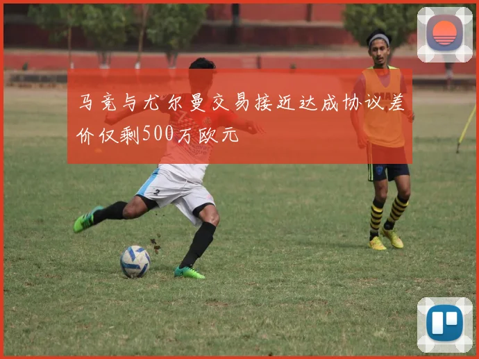 马竞与尤尔曼交易接近达成协议差价仅剩500万欧元
