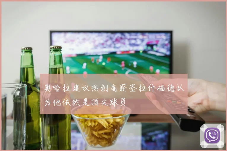 奥哈拉建议热刺高薪签拉什福德认为他依然是顶尖球员