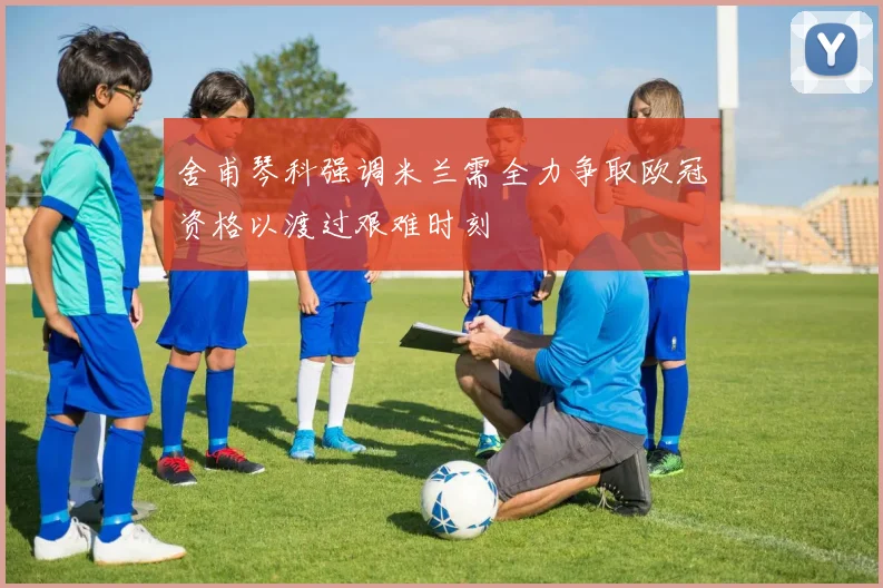 舍甫琴科强调米兰需全力争取欧冠资格以渡过艰难时刻