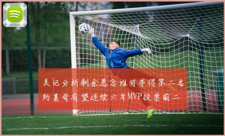 美记分析剩余悬念谁将夺得第二名约基奇有望连续六年MVP投票前二